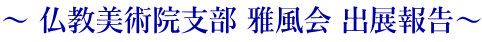 ～ 仏教美術院支部 雅風会 出展報告～