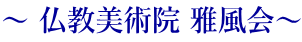 ～ 仏教美術院 雅風会～