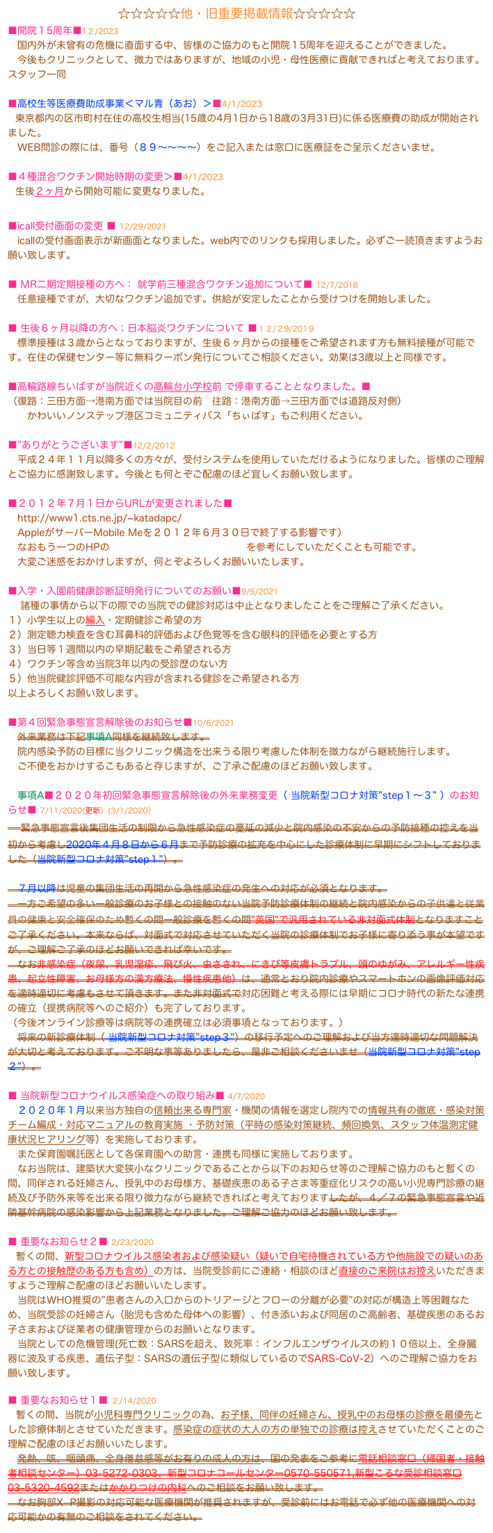                                   ☆☆☆☆☆他・旧重要掲載情報☆☆☆☆☆
■開院１5周年■1２/2023
　国内外が未曾有の危機に直面する中、皆様のご協力のもと開院１5周年を迎えることができました。
　今後もクリニックとして、微力ではありますが、地域の小児・母性医療に貢献できればと考えております。　　　　　スタッフ一同

■高校生等医療費助成事業＜マル青（あお）＞■4/1/2023
　東京都内の区市町村在住の高校生相当(15歳の4月1日から18歳の3月31日)に係る医療費の助成が開始されました。
　WEB問診の際には、番号（８９〜〜〜〜）をご記入または窓口に医療証をご呈示くださいませ。

■４種混合ワクチン開始時期の変更＞■4/1/2023
　生後２ヶ月から開始可能に変更なりました。
 
■icall受付画面の変更 ■ 12/29/2021
　icallの受付画面表示が新画面となりました。web内でのリンクも採用しました。必ずご一読頂きますようお願い致します。

■ MR二期定期接種の方へ： 就学前三種混合ワクチン追加について■ 12/7/2018 
　任意接種ですが、大切なワクチン追加です。供給が安定したことから受けつけを開始しました。

■ 生後６ヶ月以降の方へ；日本脳炎ワクチンについて ■１２/２9/201９ 
　標準接種は３歳からとなっておりますが、生後６ヶ月からの接種をご希望されます方も無料接種が可能です。在住の保健センター等に無料クーポン発行についてご相談ください。効果は3歳以上と同様です。

■高輪路線ちいばすが当院近くの高輪台小学校前 で停車することとなりました。■
（復路：三田方面→港南方面では当院目の前　往路：港南方面→三田方面では道路反対側）
　　かわいいノンステップ港区コミュニティバス「ちぃばす」もご利用ください。

■”ありがとうございます”■12/2/2012
　平成２４年１１月以降多くの方々が、受付システムを使用していただけるようになりました。皆様のご理解とご協力に感謝致します。今後とも何とぞご配慮のほど宜しくお願い致します。

■２０１２年７月１日からURLが変更されました■
　http://www1.cts.ne.jp/~katadapc/
　AppleがサーバーMobile Meを２０１２年６月３０日で終了する影響です）
　なおもう一つのHPのhttp://web.clinicn.jp/katada/を参考にしていただくことも可能です。
　大変ご迷惑をおかけしますが、何とぞよろしくお願いいたします。

■入学・入園前健康診断証明発行についてのお願い■9/5/2021
 　諸種の事情から以下の際での当院での健診対応は中止となりましたことをご理解ご了承ください。
１）小学生以上の編入・定期健診ご希望の方
２）測定聴力検査を含む耳鼻科的評価および色覚等を含む眼科的評価を必要とする方
３）当日等１週間以内の早期記載をご希望される方
４）ワクチン等含め当院3年以内の受診歴のない方
５）他当院健診評価不可能な内容が含まれる健診をご希望される方
以上よろしくお願い致します。

■第４回緊急事態宣言解除後のお知らせ■10/6/2021
　外来業務は下記事項A同様を継続致します。
　院内感染予防の目標に当クリニック構造を出来うる限り考慮した体制を微力ながら継続施行します。
　ご不便をおかけするこもあると存じますが、ご了承ご配慮のほどお願い致します。

　事項A■２０２０年初回緊急事態宣言解除後の外来業務変更（ 当院新型コロナ対策”step１〜３” ）のお知らせ■ 7/11/2020(更新）(3/1/2020）
　緊急事態宣言後集団生活の制限から急性感染症の蔓延の減少と院内感染の不安からの予防接種の控えを当初から考慮し2020年４月８日から６月まで予防診療の拡充を中心にした診療体制に早期にシフトしておりました（当院新型コロナ対策”step１”）。

　７月以降は児童の集団生活の再開から急性感染症の発生への対応が必須となります。
　一方ご希望の多い一般診療のお子様との接触のない当院予防診療体制の継続と院内感染からの子供達と従業員の健康と安全確保のため暫くの間一般診療を暫くの間”英国”で汎用されている非対面式体制となりますことご了承ください。本来ならば、対面式で対応させていただく当院の診療体制でお子様に寄り添う事が本望ですが、ご理解ご了承のほどお願いできれば幸いです。
　なお非感染症（夜尿、乳児湿疹、飛び火、虫さされ、にきび等皮膚トラブル、頭のゆがみ、アレルギー性疾患、起立性障害、お母様方の漢方療法、慢性疾患他）は、通常とおり院内診療やスマートホンの画像評価対応を適時適切に考慮もさせて頂きます。また非対面式で対応困難と考える際には早期にコロナ時代の新たな連携の確立（提携病院等へのご紹介）も完了しております。
（今後オンライン診療等は病院等の連携確立は必須事項となっております。）
　将来の新診療体制（ 当院新型コロナ対策”step３”）の移行予定へのご理解および当方適時適切な問題解決が大切と考えております。ご不明な事等ありましたら、是非ご相談くださいませ（当院新型コロナ対策”step２”）。

■ 当院新型コロナウイルス感染症への取り組み■ 4/7/2020
　２０２０年１月以来当方独自の信頼出来る専門家・機関の情報を選定し院内での情報共有の徹底・感染対策チーム編成・対応マニュアルの教育実施 ・予防対策（平時の感染対策継続、頻回換気、スタッフ体温測定健康状況ヒアリング等）を実施しております。
　また保育園嘱託医として各保育園への助言・連携も同様に実施しております。
　なお当院は、建築状大変狭小なクリニックであることから以下のお知らせ等のご理解ご協力のもと暫くの間、同伴される妊婦さん、授乳中のお母様方、基礎疾患のある子さま等重症化リスクの高い小児専門診療の継続及び予防外来等を出来る限り微力ながら継続できればと考えておりますしたが、４／７の緊急事態宣言や近隣基幹病院の感染影響から上記業務となりました。ご理解ご協力のほどお願い致します。

■ 重要なお知らせ２■ 2/23/2020
　暫くの間、新型コロナウイルス感染者および感染疑い（疑いで自宅待機されている方や他施設での疑いのある方との接触歴のある方も含め）の方は、当院受診前にご連絡・相談のほど直接のご来院はお控えいただきますようご理解ご配慮のほどお願いいたします。
　当院はWHO推奨の”患者さんの入口からのトリアージとフローの分離が必要”の対応が構造上等困難なため、当院受診の妊婦さん（胎児も含めた母体への影響）、付き添いおよび同居のご高齢者、基礎疾患のあるお子さまおよび従業者の健康管理からのお願いとなります。
　当院としての危機管理(死亡数：SARSを超え、致死率：インフルエンザウイルスの約１０倍以上、全身臓器に波及する疾患、遺伝子型：SARSの遺伝子型に類似しているのでSARS-CoV-2）へのご理解ご協力をお願い致します。

■ 重要なお知らせ１■ ２/14/2020
　暫くの間、当院が小児科専門クリニックの為、お子様、同伴の妊婦さん、授乳中のお母様の診療を最優先とした診療体制とさせていただきます。感染症の症状の大人の方の単独での診療は控えさせていただくことのご理解ご配慮のほどお願いいたします。
　発熱、咳、咽頭痛、全身倦怠感等がお有りの成人の方は、国の発表をご参考に電話相談窓口（帰国者・接触者相談センター）03-5272-0303、新型コロナコールセンター0570-550571,新型ころな受診相談窓口03-5320-4592またはかかりつけの内科へのご相談をお願い致します。
　なお胸部X−P撮影の対応可能な医療機関が推奨されますが、受診前にはお電話で必ず他の医療機関への対応可能かの有無のご相談をされてください。